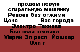 продам новую стиральную машинку Реноав без отжима › Цена ­ 2 500 - Все города Электро-Техника » Бытовая техника   . Марий Эл респ.,Йошкар-Ола г.